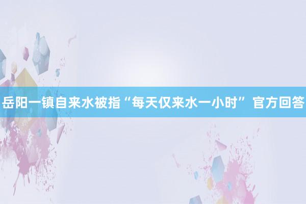 岳阳一镇自来水被指“每天仅来水一小时” 官方回答