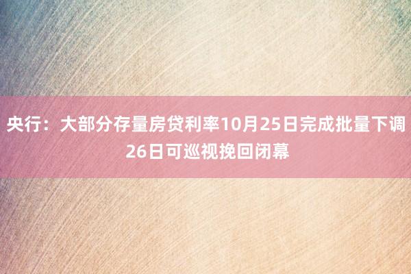 央行：大部分存量房贷利率10月25日完成批量下调 26日可巡视挽回闭幕