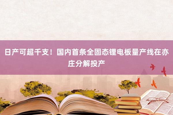 日产可超千支！国内首条全固态锂电板量产线在亦庄分解投产