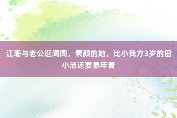 江珊与老公逛阛阓，素颜的她，比小我方3岁的田小洁还要显年青