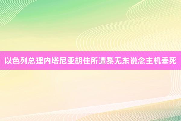 以色列总理内塔尼亚胡住所遭黎无东说念主机垂死