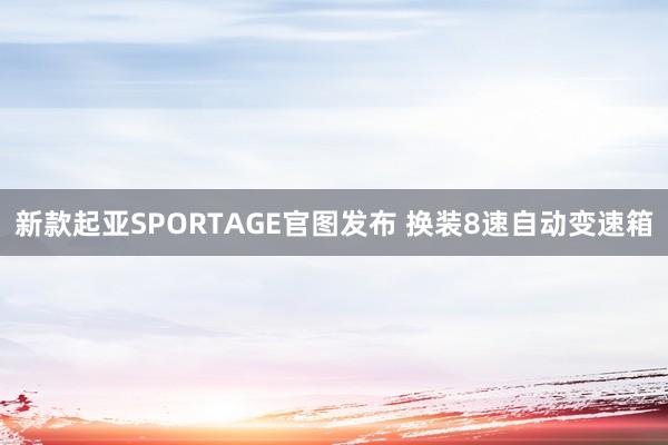 新款起亚SPORTAGE官图发布 换装8速自动变速箱