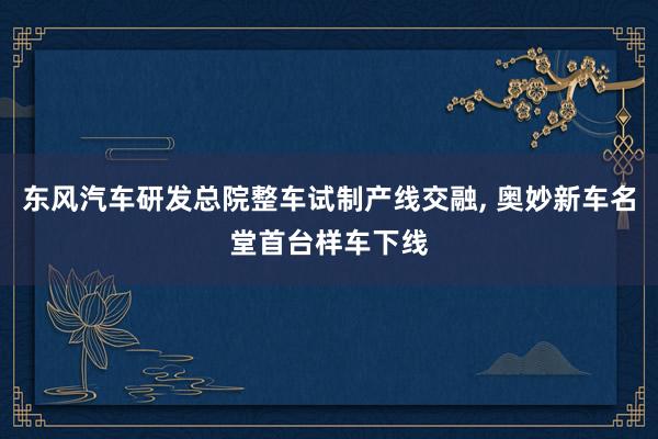 东风汽车研发总院整车试制产线交融, 奥妙新车名堂首台样车下线