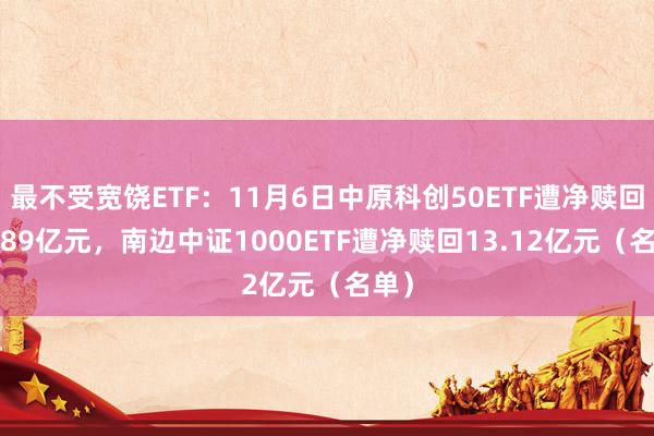 最不受宽饶ETF：11月6日中原科创50ETF遭净赎回18.89亿元，南边中证1000ETF遭净赎回13.12亿元（名单）