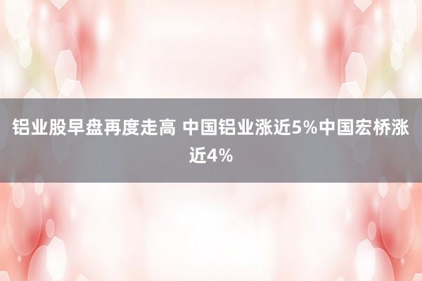 铝业股早盘再度走高 中国铝业涨近5%中国宏桥涨近4%