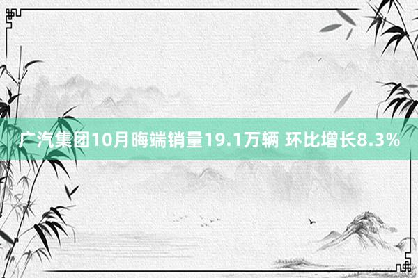 广汽集团10月晦端销量19.1万辆 环比增长8.3%