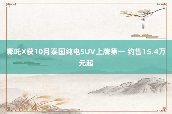 哪吒X获10月泰国纯电SUV上牌第一 约售15.4万元起