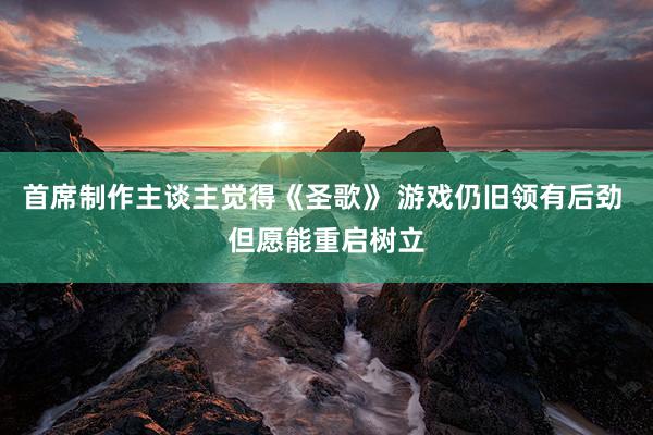 首席制作主谈主觉得《圣歌》 游戏仍旧领有后劲 但愿能重启树立