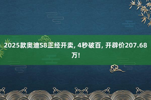 2025款奥迪S8正经开卖, 4秒破百, 开辟价207.68万!