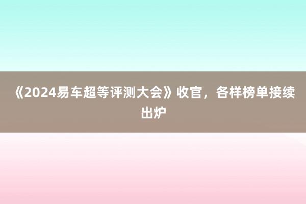 《2024易车超等评测大会》收官，各样榜单接续出炉