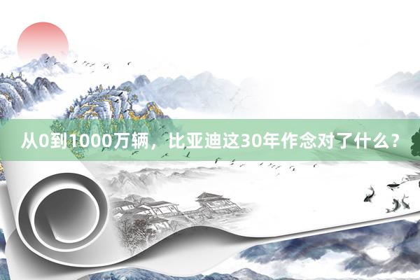 从0到1000万辆，比亚迪这30年作念对了什么？