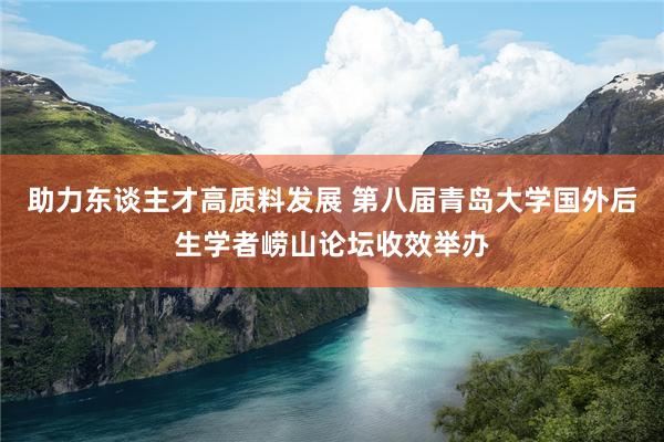 助力东谈主才高质料发展 第八届青岛大学国外后生学者崂山论坛收效举办