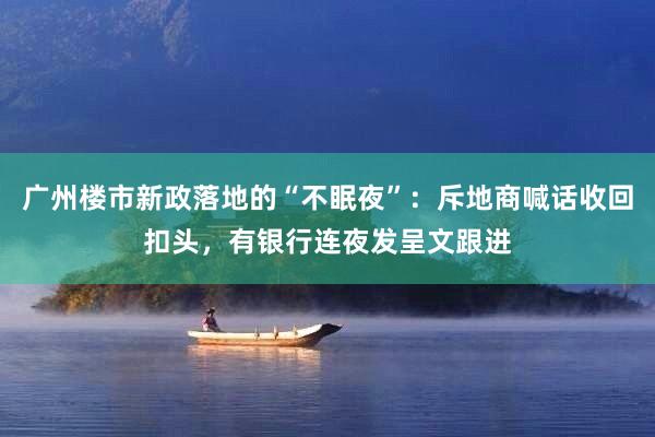 广州楼市新政落地的“不眠夜”：斥地商喊话收回扣头，有银行连夜发呈文跟进