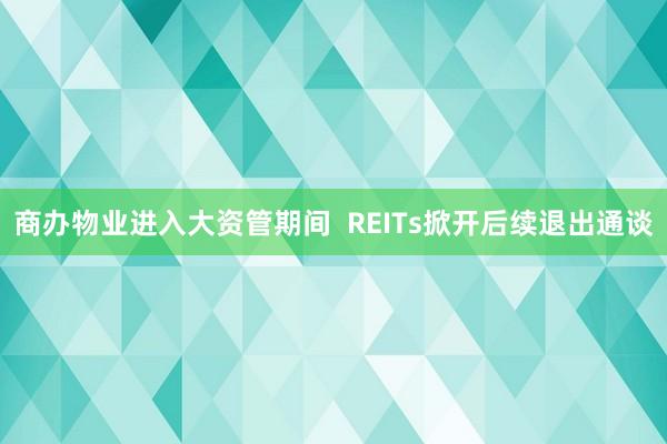 商办物业进入大资管期间  REITs掀开后续退出通谈