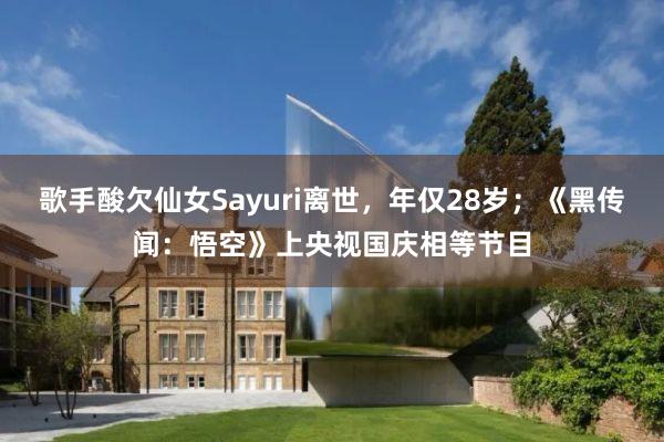 歌手酸欠仙女Sayuri离世，年仅28岁；《黑传闻：悟空》上央视国庆相等节目