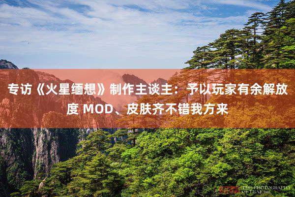 专访《火星缅想》制作主谈主：予以玩家有余解放度 MOD、皮肤齐不错我方来