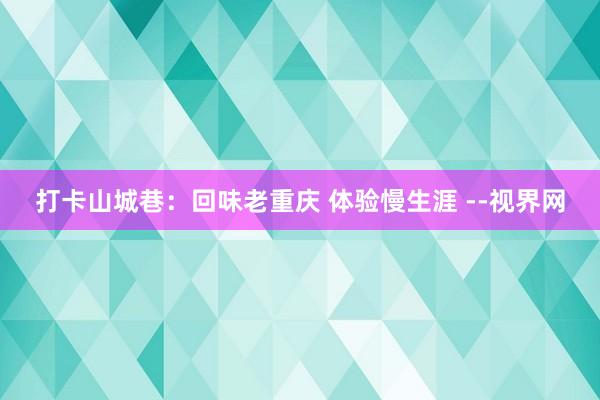 打卡山城巷：回味老重庆 体验慢生涯 --视界网